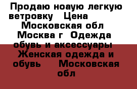 Продаю ноаую легкую ветровку › Цена ­ 2 000 - Московская обл., Москва г. Одежда, обувь и аксессуары » Женская одежда и обувь   . Московская обл.